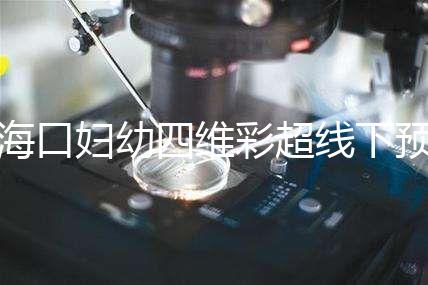 海口婦幼四維彩超線下預(yù)約難看這,網(wǎng)上掛號快捷費(fèi)用還透明