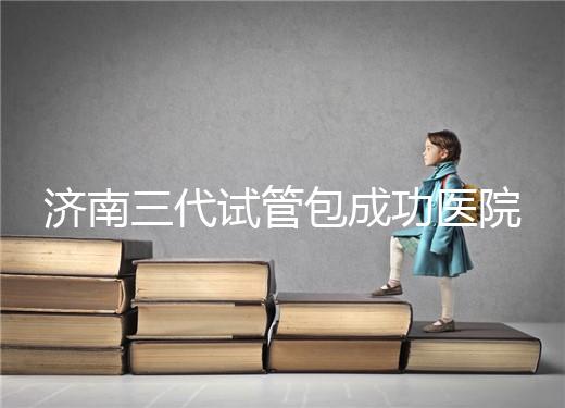 濟南三代試管包成功醫院盤點！2024年一次多少錢？