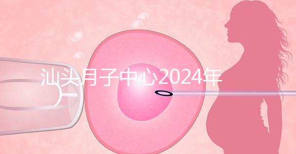 汕頭月子中心2024年一月揭秘多少錢？想做哪個性價比高？