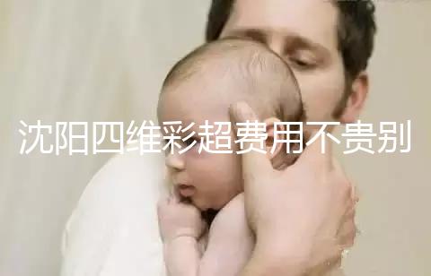 沈陽四維彩超費用不貴別省,附盛京醫院、市婦嬰預約流程