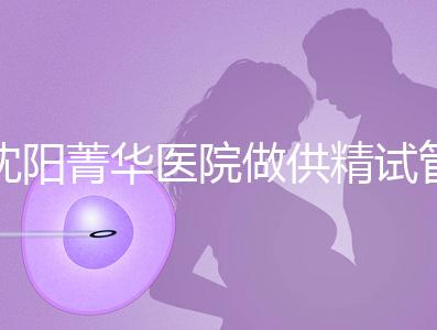 沈陽菁華醫院做供精試管多少錢？費用都花在了這6個地方