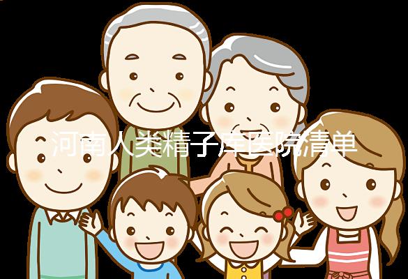 河南人類精子庫(kù)醫(yī)院清單,想做供精試管嬰兒請(qǐng)先滿足這