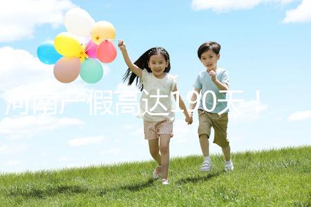 河南產假高達190天!2024年新規匯總(含工資發放標準)