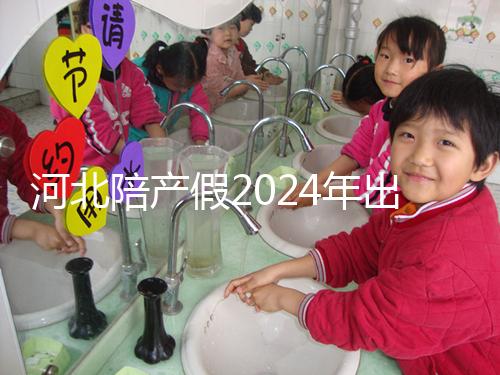 河北陪產(chǎn)假2024年出臺(tái)新規(guī)定多少天？周末標(biāo)準(zhǔn)是否保持不變？