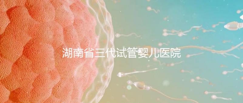 湖南省三代試管嬰兒醫(yī)院名單,2024年助孕成功率前三名參考