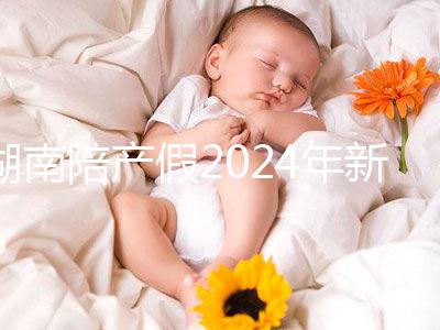 湖南陪產假2024年新規定有幾天速閱！包不包周末統一回復