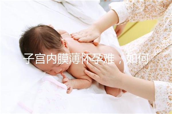 子宮內膜薄懷孕難，如何提高試管嬰兒成功率？