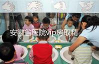 安徽省醫(yī)院vip房取精多少錢？