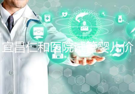 宜昌仁和醫院試管嬰兒價格目錄表，原來移植一次費用最少