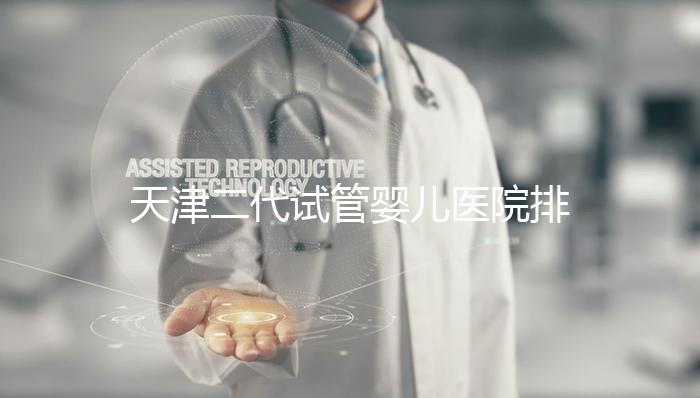 天津二代試管嬰兒醫(yī)院排名一覽，內含口碑前三機構介紹