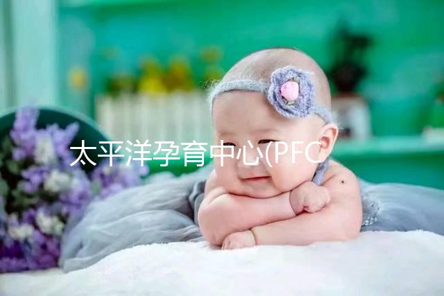 太平洋孕育中心(PFC)試管成功率高達(dá)75%?具體得看這3點