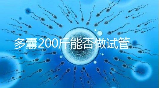 多囊200斤能否做試管謎底揭曉，到底行不行看完就知道