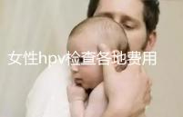 女性hpv檢查各地費用整理，部分醫院有報銷資質可用醫保