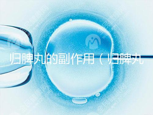 歸脾丸的副作用（歸脾丸的副作用有哪些）