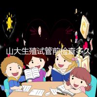 山大生殖試管前檢查多久有效？男女各檢查項目時限統計