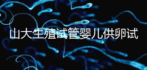 山大生殖試管嬰兒供卵試管須審核證件！結(jié)婚證僅為其一