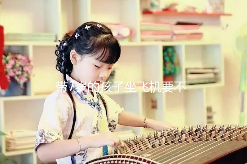 帶7歲的孩子坐飛機要不要買票快看，怎么買票看清楚