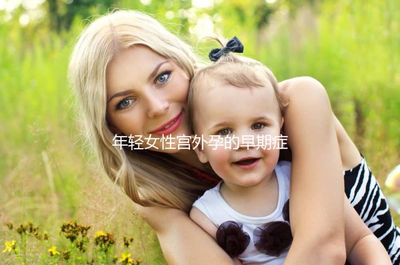 年輕女性宮外孕的早期癥狀是什么？