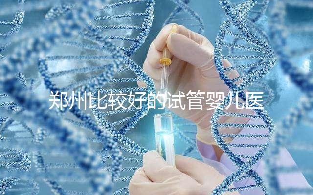 鄭州比較好的試管嬰兒醫(yī)院是哪家？這五家口碑是可以的