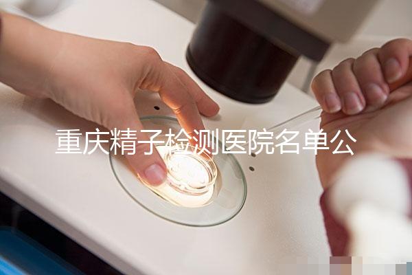 重慶精子檢測醫院名單公布，男性孕檢機構萬州了解