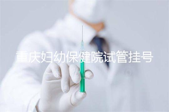 重慶婦幼保健院試管掛號怎么掛戳，預約流程、費用早知道