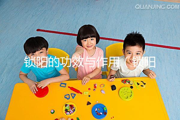 鎖陽(yáng)的功效與作用(鎖陽(yáng)的功效與作用有哪些)