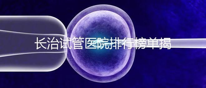 長治試管醫院排行榜單揭曉,來看哪家助孕成功率高且實力好