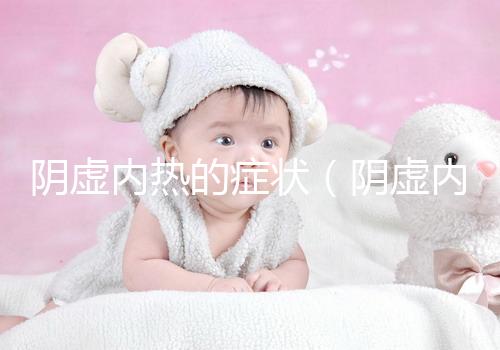 陰虛內熱的癥狀(陰虛內熱的癥狀有哪些表現)