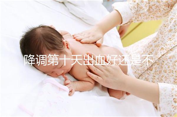 降調(diào)第十天出血好還是不好難說,流褐色分泌物屬正常不怕