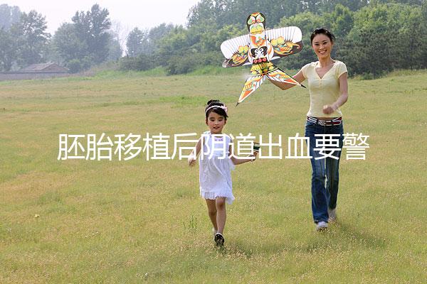 胚胎移植后陰道出血要警惕，這3大征兆預示著床失敗