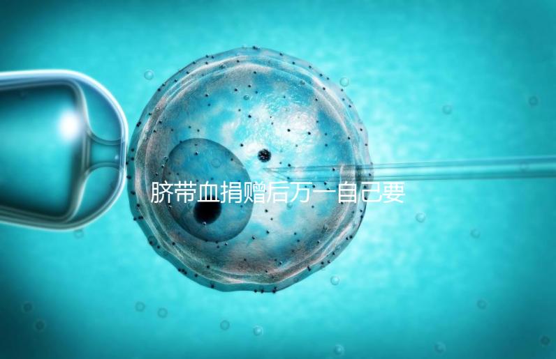 臍帶血捐贈(zèng)后萬一自己要用怎么要早知，懷孕的趁早了解