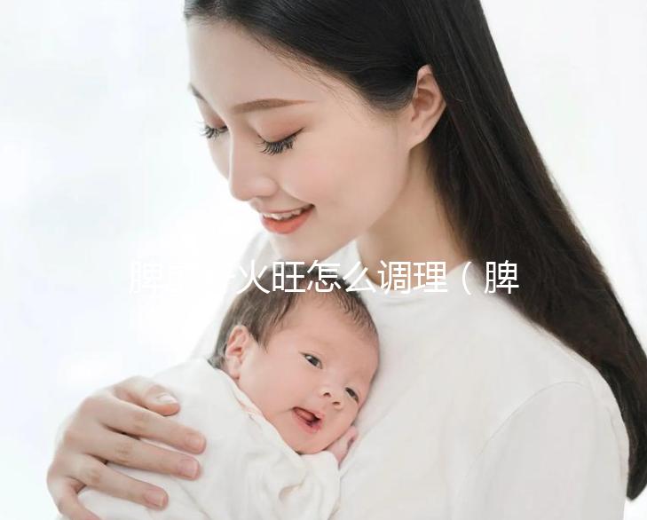 脾虛肝火旺怎么調理(脾虛肝火旺怎么調理最有效)