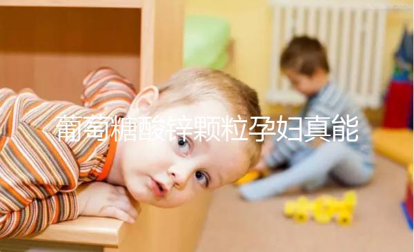 葡萄糖酸鋅顆粒孕婦真能止孕吐!見效時間長請耐心等待