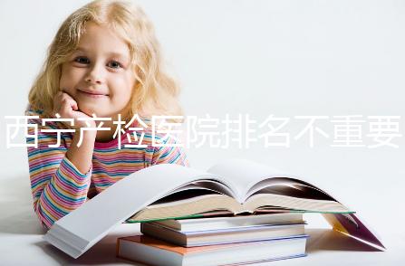 西寧產檢醫院排名不重要，2024年設備最好的地方是關鍵
