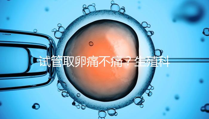 試管取卵痛不痛？生殖科醫(yī)生告訴你答案！