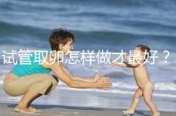 試管取卵怎樣做才最好？很多人都不知道這3點(diǎn)！