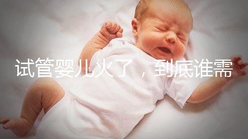 試管嬰兒火了，到底誰需要做？