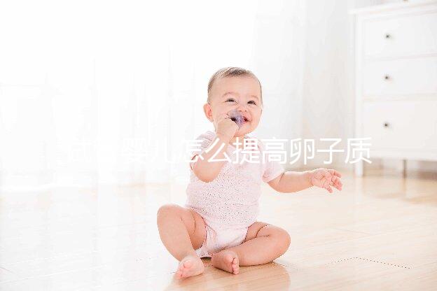 試管嬰兒怎么提高卵子質量？從“吃”入手常用又簡單