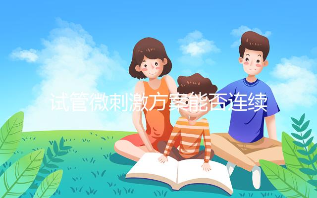 試管微刺激方案能否連續促排看情況，錯誤使用危害不小