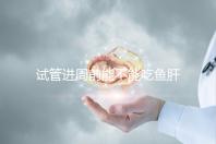 試管進周前能不能吃魚肝油快速得到，看看有什么作用？