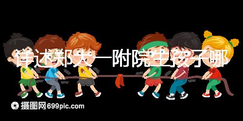 詳述鄭大一附院生孩子哪個院區(qū)好,安不安全寶媽告訴你