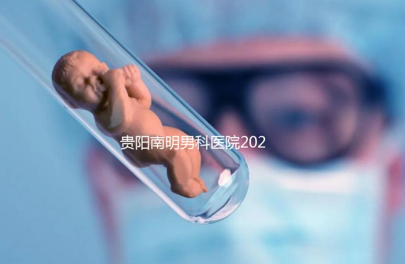 貴陽南明男科醫(yī)院2024年排名前十，排名第一，治療不孕癥比較好