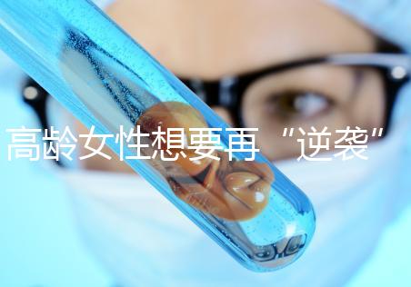高齡女性想要再“逆襲”？做試管嬰兒前這些問題需要了解