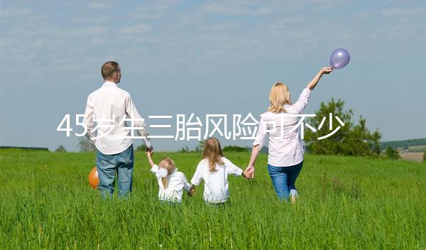 45歲生三胎風(fēng)險可不少，胎盤早剝、異位妊娠危害很常見