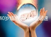 40歲結(jié)婚是什么婚姻速覽,不管晚不晚可不能錯(cuò)過緣分