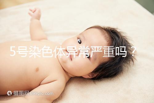 5號染色體異常嚴(yán)重嗎?要怎么處理?