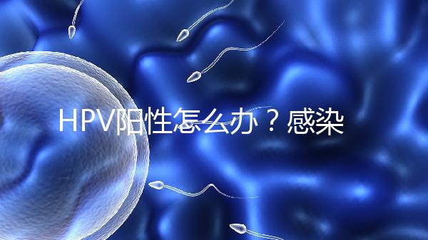 HPV陽性怎么辦？感染了HPV就會得宮頸癌嗎？