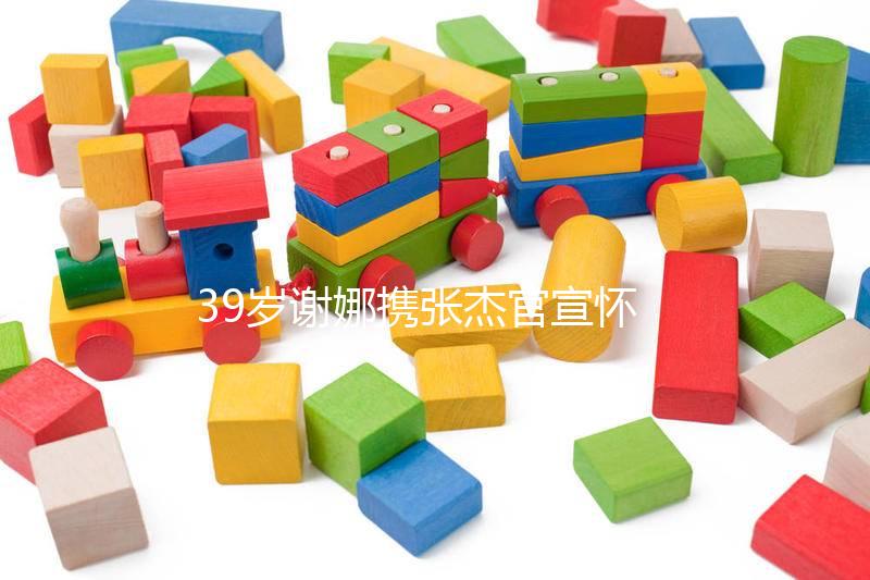 39歲謝娜攜張杰官宣懷二胎喜訊，罕見亮相節(jié)目孕照曝光