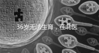 36歲無法生育，在北醫(yī)三院做人工授精成功率有多少？