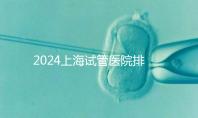 2024上海試管醫院排名前十名，上海光陽醫院、六院均在榜！